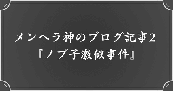 メンヘラ神のブログ記事2. ノブ子激似事件