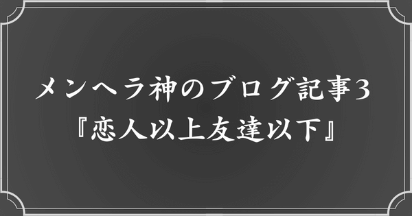 メンヘラ神のブログ記事3. 恋人以上友達以下