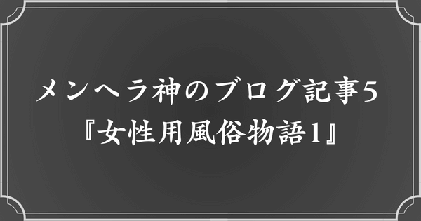 メンヘラ神のブログ記事5. 女性用風俗物語1