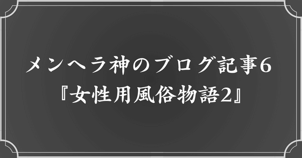 メンヘラ神のブログ記事6. 女性用風俗物語2