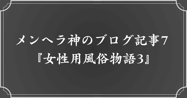 メンヘラ神のブログ記事7. 女性用風俗物語3