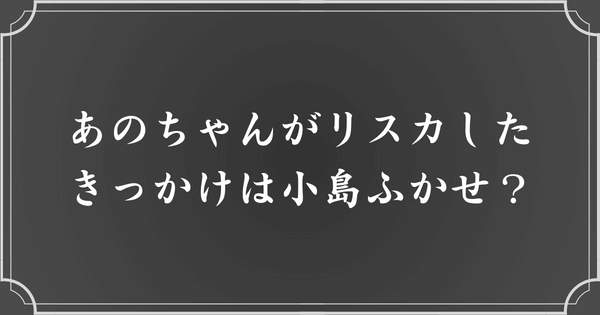 あのちゃんがリスカしたきっかけは小島ふかせ？