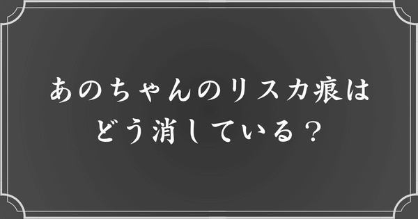 あのちゃんのリスカ痕は、どうやって目立たなくしている？