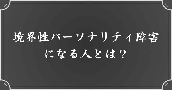 境界性パーソナリティ障害（境界性人格障害：BPD）になるのはどんな人？