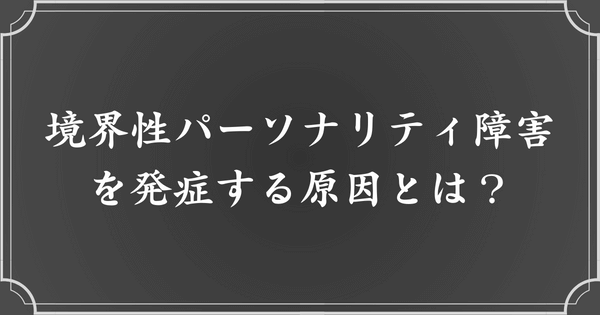 境界性パーソナリティ障害（境界性人格障害：BPD）になる原因