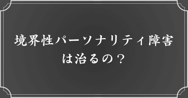 境界性パーソナリティ障害（境界性人格障害：BPD）は治る？