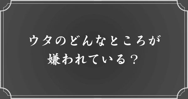 ウタのどんなところが嫌われている？